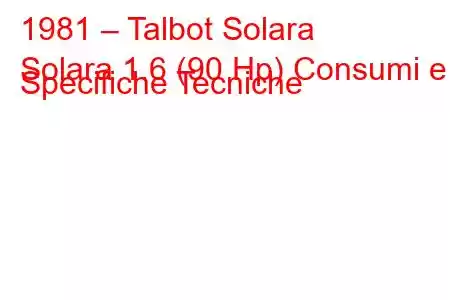 1981 – Talbot Solara
Solara 1.6 (90 Hp) Consumi e Specifiche Tecniche