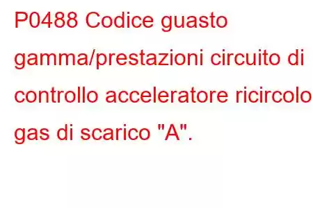 P0488 Codice guasto gamma/prestazioni circuito di controllo acceleratore ricircolo gas di scarico 