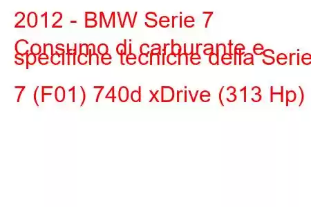 2012 - BMW Serie 7
Consumo di carburante e specifiche tecniche della Serie 7 (F01) 740d xDrive (313 Hp)