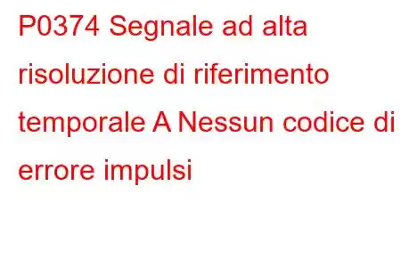 P0374 Segnale ad alta risoluzione di riferimento temporale A Nessun codice di errore impulsi