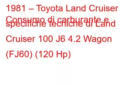 1981 – Toyota Land Cruiser
Consumo di carburante e specifiche tecniche di Land Cruiser 100 J6 4.2 Wagon (FJ60) (120 Hp)