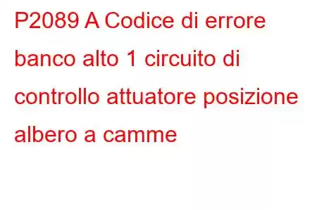 P2089 A Codice di errore banco alto 1 circuito di controllo attuatore posizione albero a camme