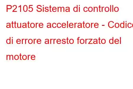 P2105 Sistema di controllo attuatore acceleratore - Codice di errore arresto forzato del motore