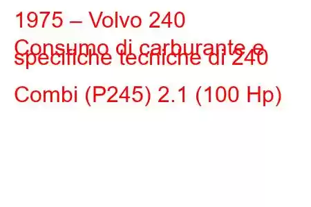 1975 – Volvo 240
Consumo di carburante e specifiche tecniche di 240 Combi (P245) 2.1 (100 Hp)