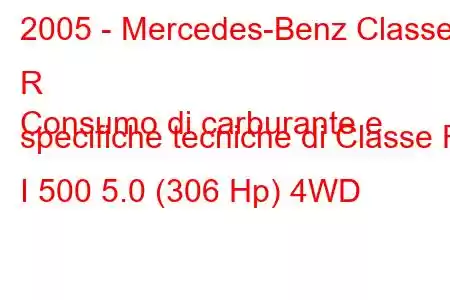 2005 - Mercedes-Benz Classe R
Consumo di carburante e specifiche tecniche di Classe R I 500 5.0 (306 Hp) 4WD