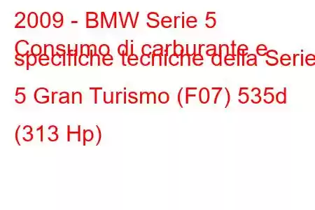 2009 - BMW Serie 5
Consumo di carburante e specifiche tecniche della Serie 5 Gran Turismo (F07) 535d (313 Hp)