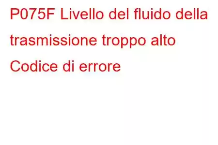 P075F Livello del fluido della trasmissione troppo alto Codice di errore