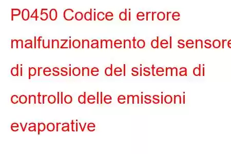 P0450 Codice di errore malfunzionamento del sensore di pressione del sistema di controllo delle emissioni evaporative