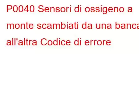 P0040 Sensori di ossigeno a monte scambiati da una banca all'altra Codice di errore