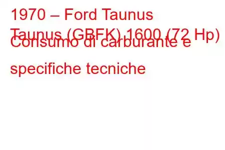 1970 – Ford Taunus
Taunus (GBFK) 1600 (72 Hp) Consumo di carburante e specifiche tecniche