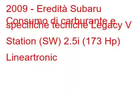 2009 - Eredità Subaru
Consumo di carburante e specifiche tecniche Legacy V Station (SW) 2.5i (173 Hp) Lineartronic