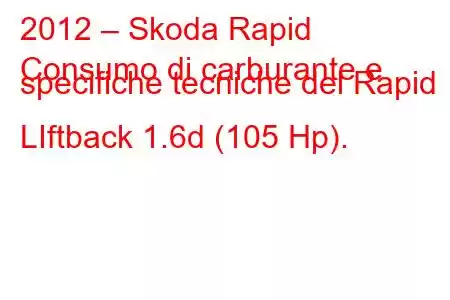 2012 – Skoda Rapid
Consumo di carburante e specifiche tecniche del Rapid LIftback 1.6d (105 Hp).