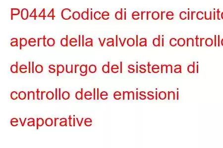 P0444 Codice di errore circuito aperto della valvola di controllo dello spurgo del sistema di controllo delle emissioni evaporative