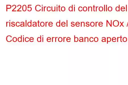 P2205 Circuito di controllo del riscaldatore del sensore NOx / Codice di errore banco aperto 1