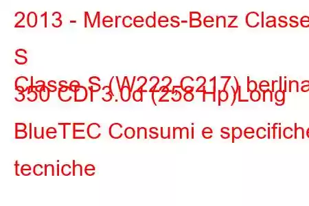 2013 - Mercedes-Benz Classe S
Classe S (W222,C217) berlina 350 CDI 3.0d (258 Hp)Long BlueTEC Consumi e specifiche tecniche