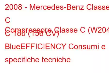 2008 - Mercedes-Benz Classe C
Compressore Classe C (W204) C 180 (156 CV) BlueEFFICIENCY Consumi e specifiche tecniche