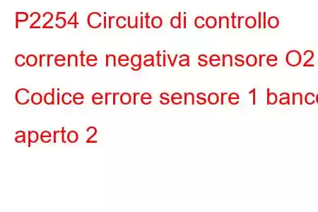 P2254 Circuito di controllo corrente negativa sensore O2 / Codice errore sensore 1 banco aperto 2