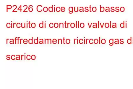 P2426 Codice guasto basso circuito di controllo valvola di raffreddamento ricircolo gas di scarico