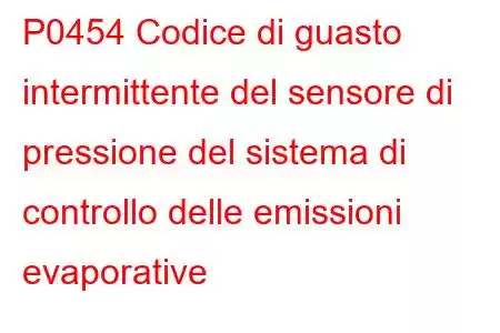 P0454 Codice di guasto intermittente del sensore di pressione del sistema di controllo delle emissioni evaporative