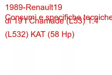 1989-Renault19
Consumi e specifiche tecniche di 19 I Chamade (L53) 1.4 (L532) KAT (58 Hp)