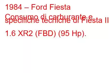 1984 – Ford Fiesta
Consumo di carburante e specifiche tecniche di Fiesta II 1.6 XR2 (FBD) (95 Hp).