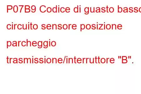 P07B9 Codice di guasto basso circuito sensore posizione parcheggio trasmissione/interruttore 