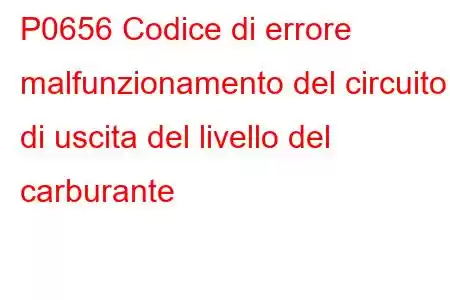 P0656 Codice di errore malfunzionamento del circuito di uscita del livello del carburante