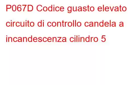 P067D Codice guasto elevato circuito di controllo candela a incandescenza cilindro 5