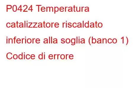 P0424 Temperatura catalizzatore riscaldato inferiore alla soglia (banco 1) Codice di errore