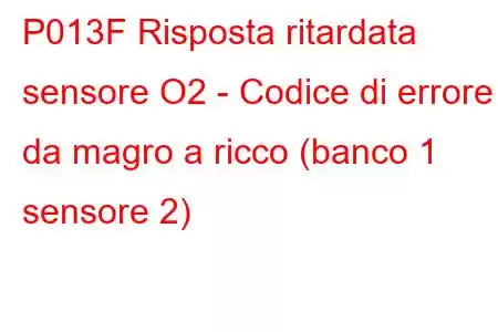 P013F Risposta ritardata sensore O2 - Codice di errore da magro a ricco (banco 1 sensore 2)