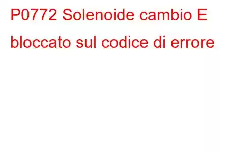 P0772 Solenoide cambio E bloccato sul codice di errore