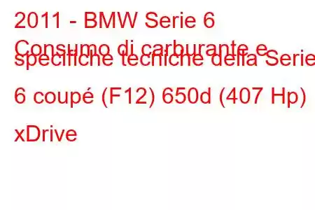 2011 - BMW Serie 6
Consumo di carburante e specifiche tecniche della Serie 6 coupé (F12) 650d (407 Hp) xDrive