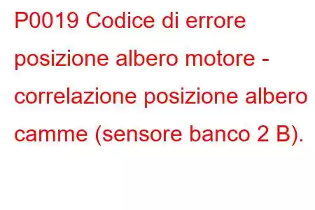 P0019 Codice di errore posizione albero motore - correlazione posizione albero a camme (sensore banco 2 B).