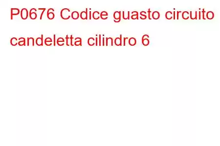 P0676 Codice guasto circuito candeletta cilindro 6