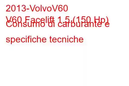 2013-VolvoV60
V60 Facelift 1.5 (150 Hp) Consumo di carburante e specifiche tecniche