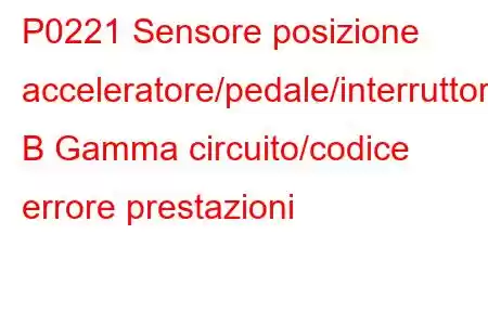 P0221 Sensore posizione acceleratore/pedale/interruttore B Gamma circuito/codice errore prestazioni