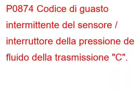 P0874 Codice di guasto intermittente del sensore / interruttore della pressione del fluido della trasmissione 