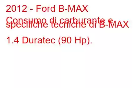 2012 - Ford B-MAX
Consumo di carburante e specifiche tecniche di B-MAX 1.4 Duratec (90 Hp).