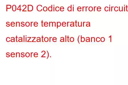 P042D Codice di errore circuito sensore temperatura catalizzatore alto (banco 1 sensore 2).