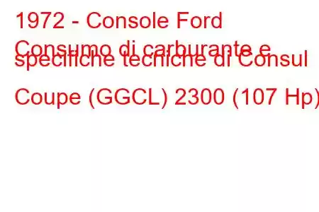 1972 - Console Ford
Consumo di carburante e specifiche tecniche di Consul Coupe (GGCL) 2300 (107 Hp)