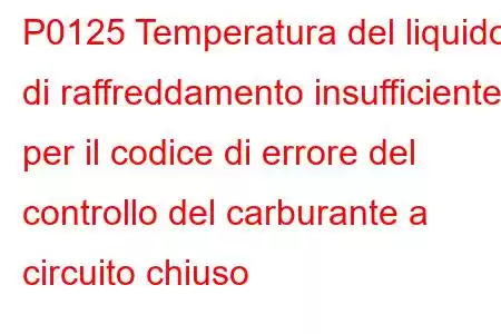 P0125 Temperatura del liquido di raffreddamento insufficiente per il codice di errore del controllo del carburante a circuito chiuso