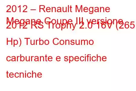 2012 – Renault Megane
Megane Coupe III versione 2012 RS Trophy 2.0 16V (265 Hp) Turbo Consumo carburante e specifiche tecniche