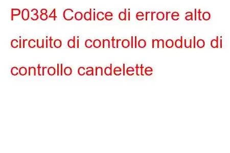 P0384 Codice di errore alto circuito di controllo modulo di controllo candelette