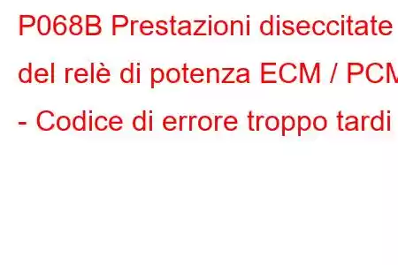 P068B Prestazioni diseccitate del relè di potenza ECM / PCM - Codice di errore troppo tardi