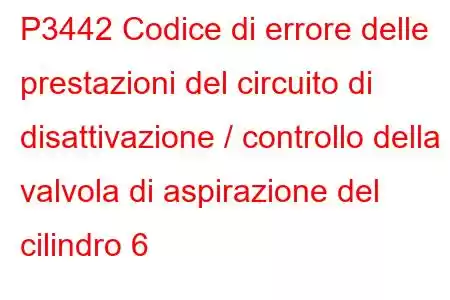 P3442 Codice di errore delle prestazioni del circuito di disattivazione / controllo della valvola di aspirazione del cilindro 6