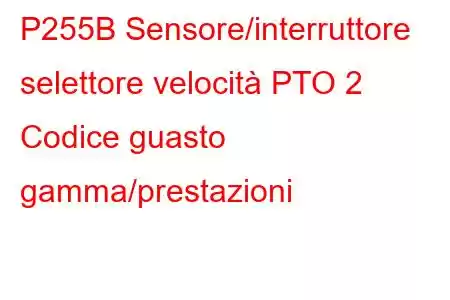 P255B Sensore/interruttore selettore velocità PTO 2 Codice guasto gamma/prestazioni