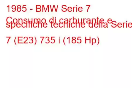 1985 - BMW Serie 7
Consumo di carburante e specifiche tecniche della Serie 7 (E23) 735 i (185 Hp)