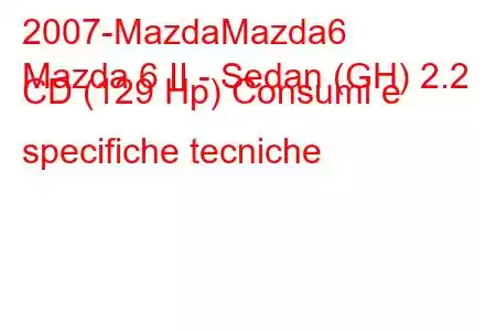 2007-MazdaMazda6
Mazda 6 II - Sedan (GH) 2.2 CD (129 Hp) Consumi e specifiche tecniche