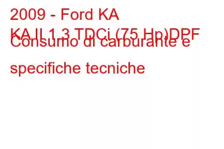 2009 - Ford KA
KA II 1.3 TDCi (75 Hp)DPF Consumo di carburante e specifiche tecniche