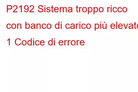 P2192 Sistema troppo ricco con banco di carico più elevato 1 Codice di errore